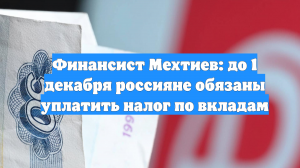 Финансист Мехтиев: до 1 декабря россияне обязаны уплатить налог по вкладам