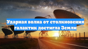 Ударная волна от столкновения галактик достигла Земли