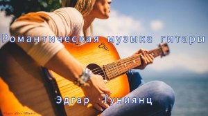 Романтическая музыка гитары🌿 Автор и исполнитель музыки Эдгар Туниянц Расслабляющий инструментал