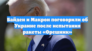 Байден и Макрон поговорили об Украине после испытания ракеты «Орешник»