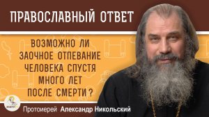 Возможно ли заочное отпевание человека спустя несколько лет после смерти? Прот. Александр Никольский