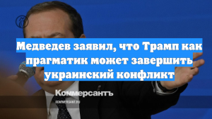 Медведев заявил, что Трамп как прагматик может завершить украинский конфликт