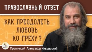 КАК ПРЕОДОЛЕТЬ ЛЮБОВЬ КО ГРЕХУ ? Протоиерей Александр Никольский