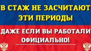 Внимание! В стаж не засчитают эти периоды! Даже если вы работали официально!