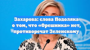 Захарова: слова Подоляка о том, что «Орешника» нет, противоречат Зеленскому