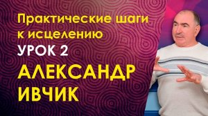 Александр Ивчик. Практические шаги к исцелению. Урок 2