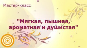 Мастер-класс "Мягкая, пышная, ароматная и душистая!"