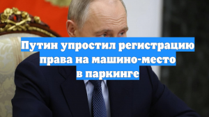 Путин упростил регистрацию права на машино-место в паркинге