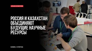 Россия и Казахстан объединяют будущие научные ресурсы