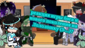 реакция игры бога и нового поколения на Лололошку (3-...)? (аписание не абезательно) :'3