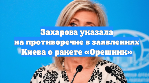 Захарова указала на противоречие в заявлениях Киева о ракете «Орешник»