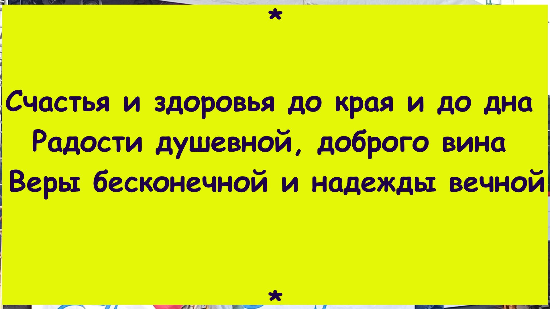 Счастья и здоровья до края и до дна Радости душевной, доброго вина Веры бесконечной и надежды вечной