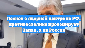 Песков о ядерной доктрине РФ: противостояние провоцирует Запад, а не Россия