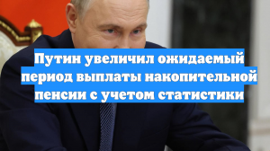 Путин увеличил ожидаемый период выплаты накопительной пенсии с учетом статистики