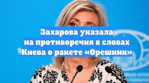 Захарова указала на противоречия в словах Киева о ракете «Орешник»