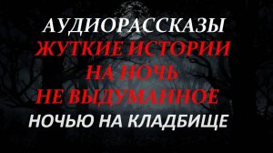 СТРАШНЫЕ РАССКАЗЫ НА НОЧЬ-НОЧЬЮ НА КЛАДБИЩЕ