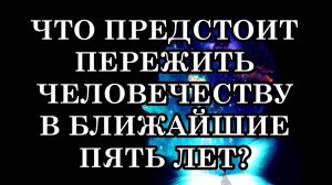 ЧТО ПРЕДСТОИТ ПЕРЕЖИТЬ ЧЕЛОВЕЧЕСТВУ В БЛИЖАЙШИЕ ПЯТЬ ЛЕТ? Самые Важные Годы Человечества на Земле.