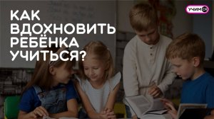 Как вдохновить ребёнка учиться?