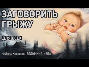 ЗАГОВОРИТЬ ГРЫЖУ У РЕБЁНКА. ДЛЯ ВСЕХ. ВЕДЬМИНА ИЗБА - ИНГА ХОСРОЕВА