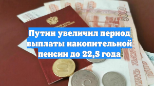 Путин увеличил период выплаты накопительной пенсии до 22,5 года