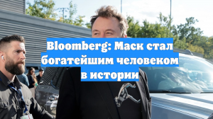 Bloomberg: Маск стал богатейшим человеком в истории