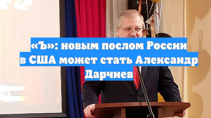 «Ъ»: новым послом России в США может стать Александр Дарчиев