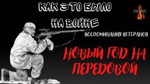 Как это было на войне: НОВЫЙ ГОД НА ПЕРЕДОВОЙ (Воспоминания Ветеранов)