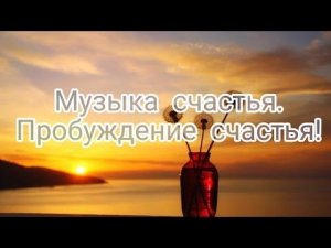 Музыка счастья. Пробуждение счастья!