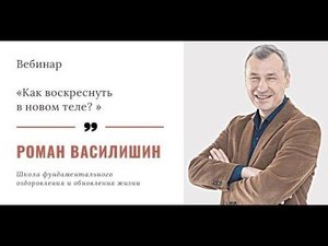 Вебинар Романа Василишина «Как воскреснуть в новом теле?»