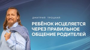 РЕБЕНОК ИСЦЕЛЯЕТСЯ ЧЕРЕЗ ПРАВИЛЬНОЕ ОБЩЕНИЕ РОДИТЕЛЕЙ. Дмитрий Троцкий