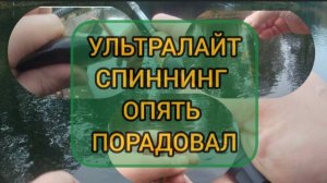 УЛЬТРАЛАЙТ СПИННИНГ СНОВО ПОРАДОВАЛ ХОТЯ РАЗМЕР МОГ БЫ БЫТЬ БОЛЬШЕ