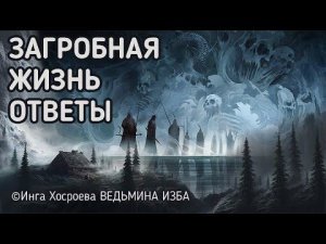 ЗАГРОБНАЯ ЖИЗНЬ.  ОТВЕТЫ.  ВЕДЬМИНА ИЗБА  -  ИНГА ХОСРОЕВА