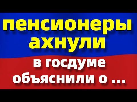 Пенсионеры АХНУЛИ ! ГосДума объяснила...