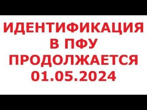 Идентификация в ПФУ продолжается. 01.05.2024г.