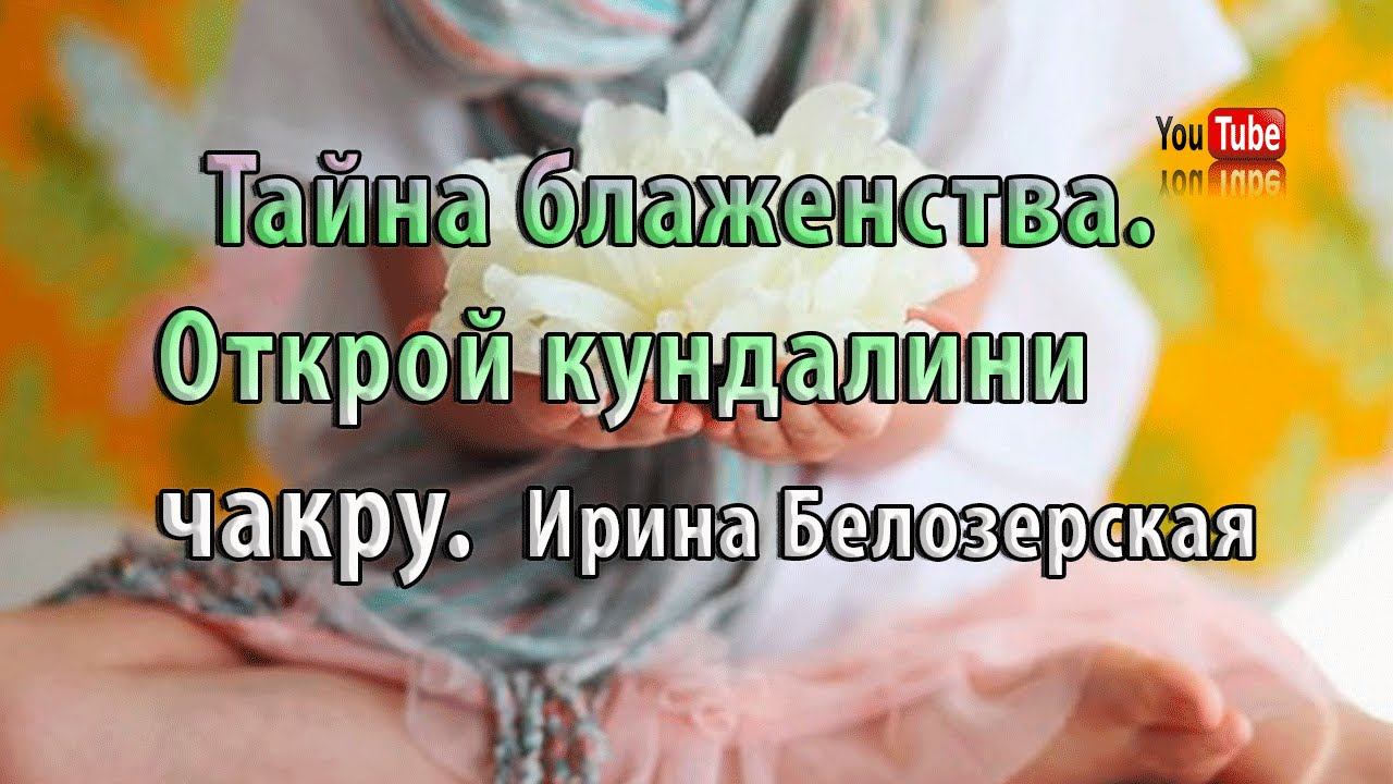 Тайна блаженства. Открой кундалини чакру | Ирина Белозерская