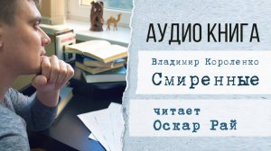 «Смиренные» В.Г. Короленко — Чтение Оскара Рая | Философская аудиокнига