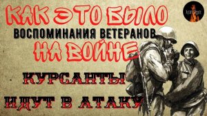 Как это было на Войне: КУРСАНТЫ ИДУТ В АТАКУ (Воспоминания Ветеранов).