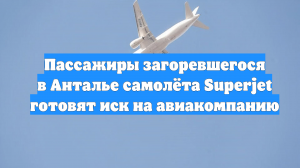 Пассажиры загоревшегося в Анталье самолёта Superjet готовят иск на авиакомпанию