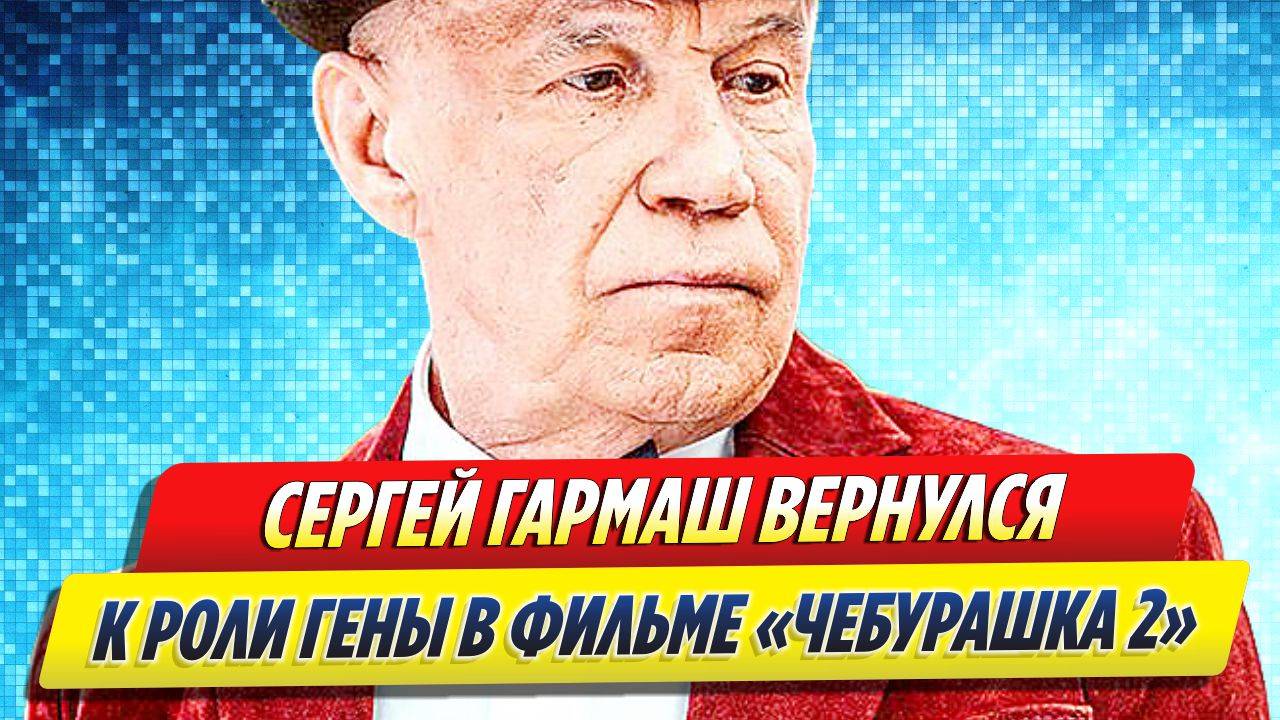 Новости Шоу-Бизнеса ★ Сергей Гармаш вернулся к роли Гены в фильме «Чебурашка 2»