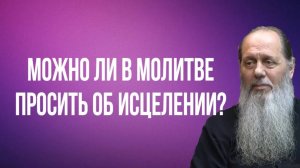 Нужно ли в молитве просить об исцелении?