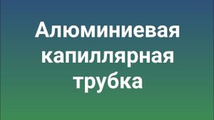 Алюминиевая капиллярная трубка . В чем проблема.
