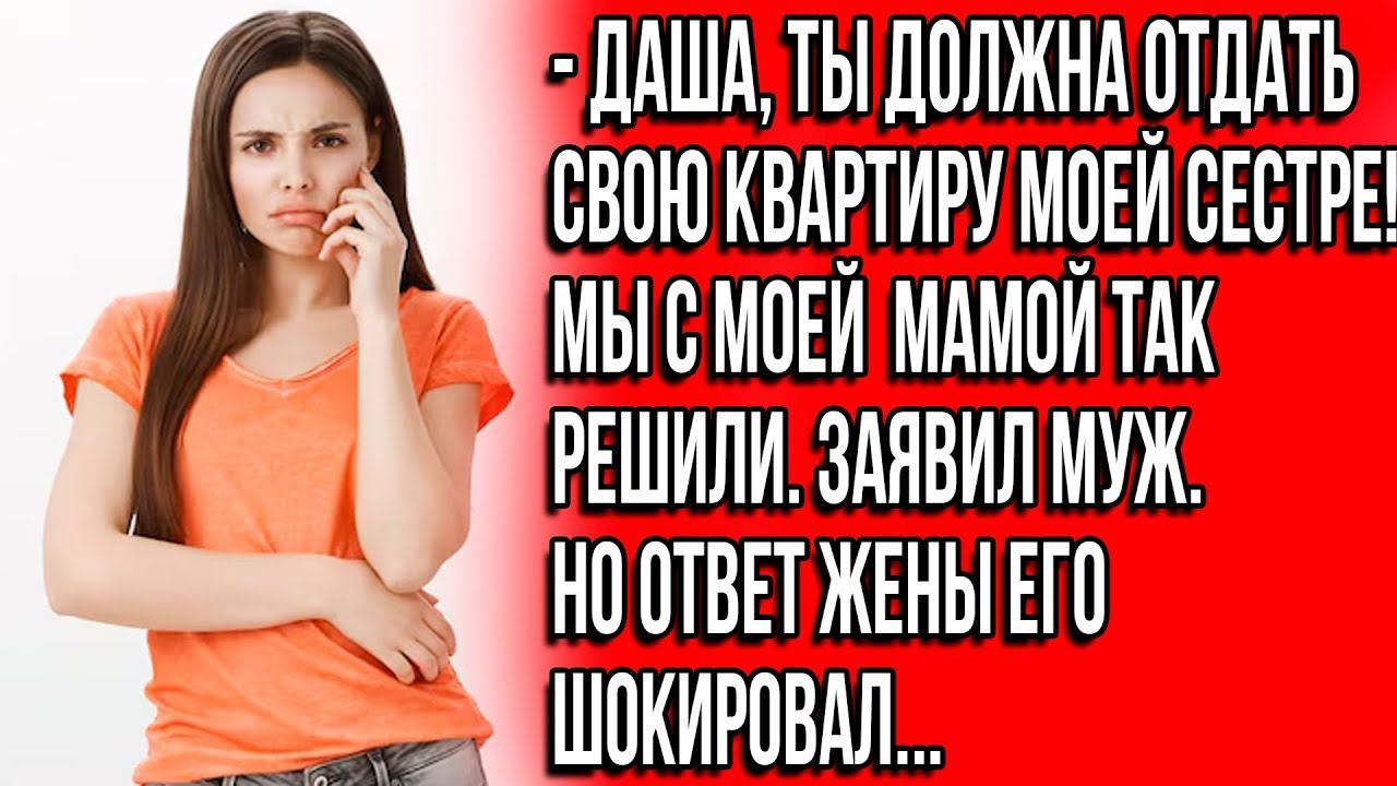 Даша, ты должна отдать свою квартиру моей сестре! Мы с моей мамой так решили. Заявил муж. смотреть онлайн