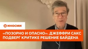 «Позорно и опасно». Джеффри Сакс подверг критике решение Байдена