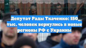 Депутат Рады Ткаченко: 150 тыс. человек вернулись в новые регионы РФ с Украины