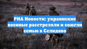 РИА Новости: украинские военные расстреляли и сожгли семью в Селидово