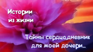 Жизненные истории - Тайны сердца, дневник для моей дочери...