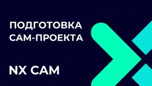 Подготовка CAM-проекта. Полное руководство по Post Builder в NX CAM