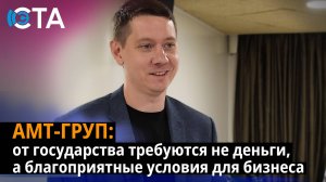 АМТ-ГРУП: от государства требуются не деньги, а благоприятные условия для бизнеса