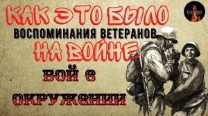 Как это было на Войне: БОЙ В ОКРУЖЕНИИ (Воспоминания Ветеранов)