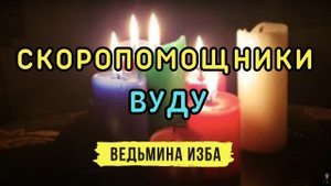 СКОРОПОМОЩНИКИ ВУДУ... ДЛЯ ВСЕХ...ВЕДЬМИНА ИЗБА. ИНГА ХОСРОЕВА